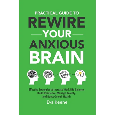Practical Guide To Rewire Your Anxious Brain: Effective Strategies to Increase Work Life Balance, Build Resilience, Manage Anxiety, and Boost Overall