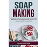 Soap Making: A Complete Beginner's Guide to Natural Handmade (Blend Natural and Organic Recipes, Master Cold, Hot, and Melt & Pour Methods)
