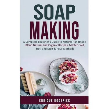 Soap Making: A Complete Beginner's Guide to Natural Handmade (Blend Natural and Organic Recipes, Master Cold, Hot, and Melt & Pour Methods)