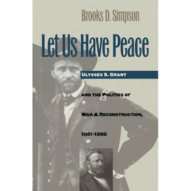 Let Us Have Peace: Ulysses S. Grant and the Politics of War and Reconstruction, 1861-1868