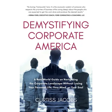 Demystifying Corporate America: A Real World Guide on Navigating the Corporate Landscape Without Losing Your Personal Life, Your Mind, or Your Soul