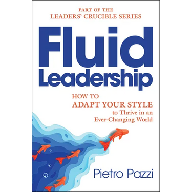Fluid Leadership: How to Adapt Your Style to Thrive in an Ever-Changing World