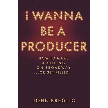 I Wanna Be a Producer: How to Make a Killing on Broadway...or Get Killed
