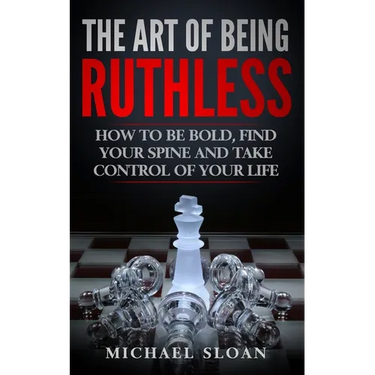 The Art Of Being Ruthless: How To Be Bold, Find Your Spine And Take Control Of Your Life