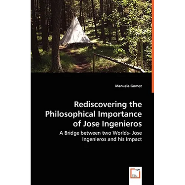 Rediscovering the Philosophical Importance of Jose Ingenieros - A Bridge between two Worlds- Jose Ingenieros and his Impact