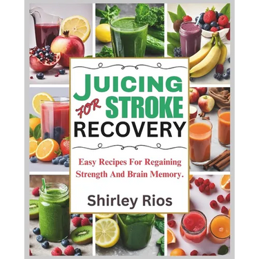 Juicing For Stroke Recovery: Easy Recipes For Regaining Strength And Brain Memory.