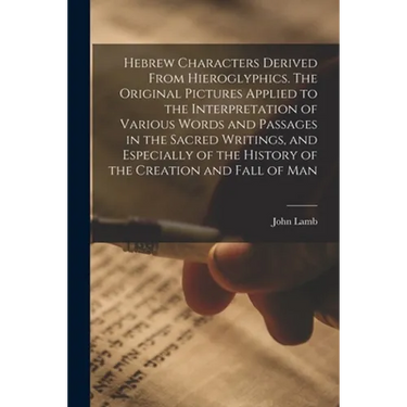 Hebrew Characters Derived From Hieroglyphics. The Original Pictures Applied to the Interpretation of Various Words and Passages in the Sacred Writings