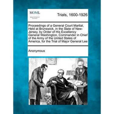 Proceedings of a General Court Martial, Held at Brunswick, in the State of New-Jersey, by Order of His Excellency General Washington, Commander in Chi