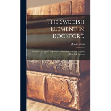 The Swedish Element in Rockford: Industrial, Religious and Social Activities of Men and Women of Swedish Descent