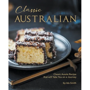 Classic Australian Recipes that will Make You Visit: Classic Aussie Recipes that will Take You on a Journey