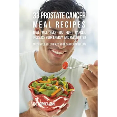 33 Prostate Cancer Meal Recipes That Will Help You Fight Cancer, Increase Your Energy, and Feel Better: The Simple Solution to Your Cancer Problems