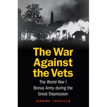 The War Against the Vets: The World War I Bonus Army During the Great Depression