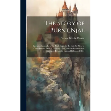 The Story of Burnt Njal; From the Icelandic of the Njals Saga, by the Late Sir George Webbe Dasent. With a Prefatory Note, and the Introduction, Abrid