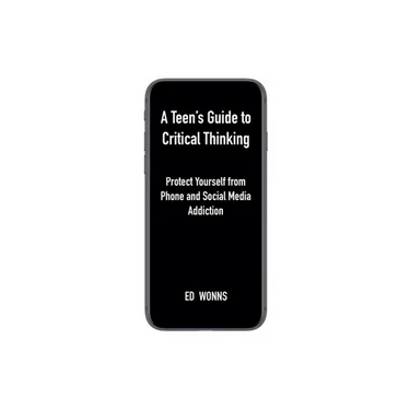 A Teen's Guide to Critical Thinking: Protect Yourself from Phone and Social Media Addiction