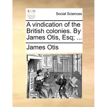 A Vindication of the British Colonies. by James Otis, Esq; ...