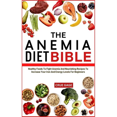 The Anemia Diet Bible: Healthy Foods To Fight Anemia And Nourishing Recipes To Increase Your Iron And Energy Levels For Beginners