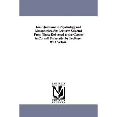 Live Questions in Psychology and Metaphysics. Six Lectures Selected From Those Delivered to the Classes in Cornell University, by Professor W.D. Wilso
