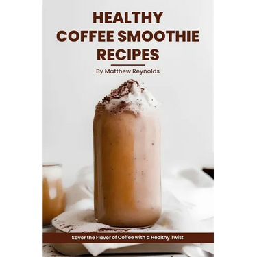 Healthy Coffee Smoothie Recipes Cookbook: Awaken Your Senses & Indulge in Wholesome Deliciousness