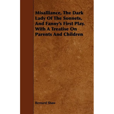 Misalliance, the Dark Lady of the Sonnets, and Fanny's First Play. with a Treatise on Parents and Children