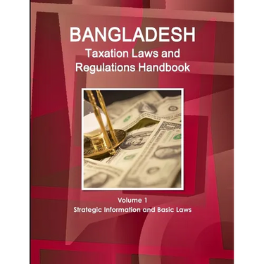 Bangladesh Taxation Laws and Regulations Handbook Volume 1 Strategic Information and Basic Laws
