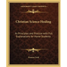 Christian Science Healing: Its Principles and Practice with Full Explanations for Home Students