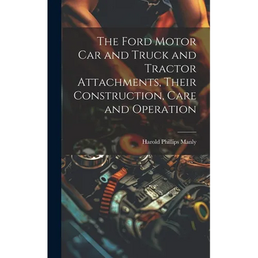 The Ford Motor Car and Truck and Tractor Attachments, Their Construction, Care and Operation