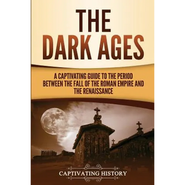 The Dark Ages: A Captivating Guide to the Period Between the Fall of the Roman Empire and the Renaissance