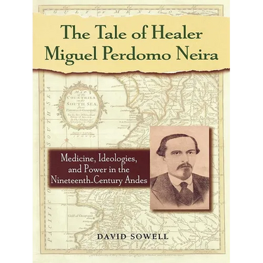 The Tale of Healer Miguel Perdomo Neira: Medicine, Ideologies, and Power in the Nineteenth-Century Andes