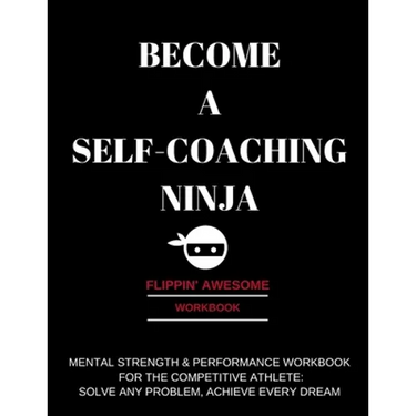 Become a Self-Coaching Ninja: Mental Strength & Performance Workbook for the Competitive Athlete: Solve Any Problem, Achieve Every Dream