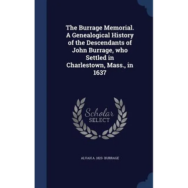 The Burrage Memorial. A Genealogical History of the Descendants of John Burrage, who Settled in Charlestown, Mass., in 1637