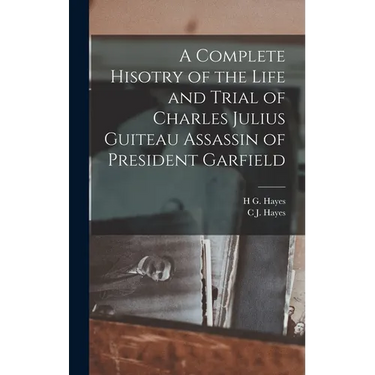 A Complete Hisotry of the Life and Trial of Charles Julius Guiteau Assassin of President Garfield