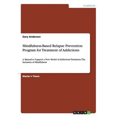 Mindfulness-Based Relapse Prevention Program for Treatment of Addictions: A Manual to Support a New Model of Addictions Treatment: The Inclusion of Mi