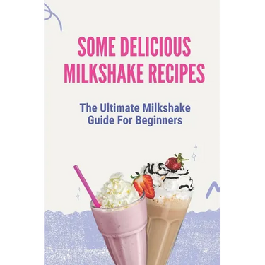 Some Delicious Milkshake Recipes: The Ultimate Milkshake Guide For Beginners: Milkshake Recipe
