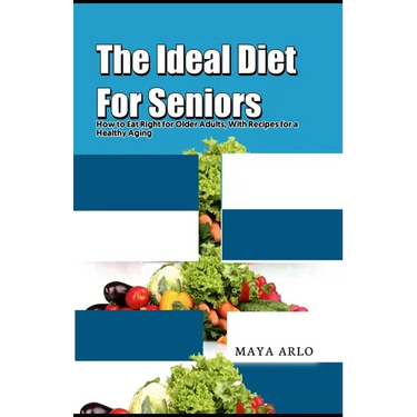 The Ideal Diet For Seniors: How to Eat Right for Older Adults, With Recipes for a Healthy Aging