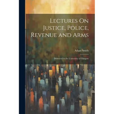 Lectures On Justice, Police, Revenue and Arms: Delivered in the University of Glasgow