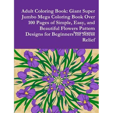 Adult Coloring Book: Giant Super Jumbo Mega Coloring Book Over 100 Pages of Simple, Easy, and Beautiful Flowers Pattern Designs for Beginne