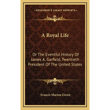 A Royal Life: Or The Eventful History Of James A. Garfield, Twentieth President Of The United States