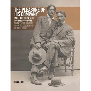 The Pleasure of His Company: Male Togetherness in Found Photographs: Vintage Photographs from the Collection of John Ibson