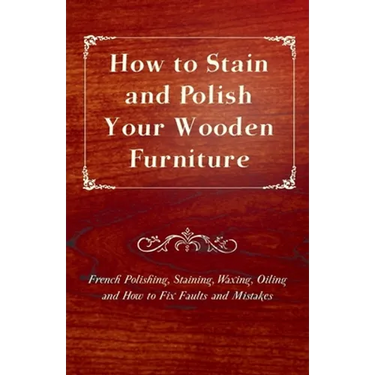 How to Stain and Polish Your Wooden Furniture - French Polishing, Staining, Waxing, Oiling and How to Fix Faults and Mistakes