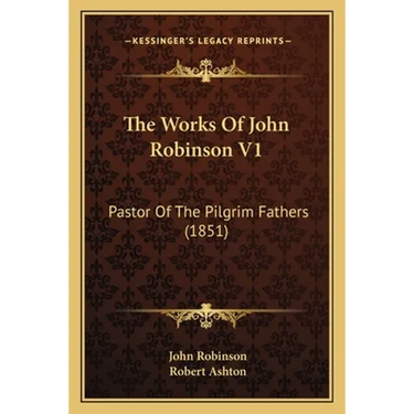 The Works Of John Robinson V1: Pastor Of The Pilgrim Fathers (1851)