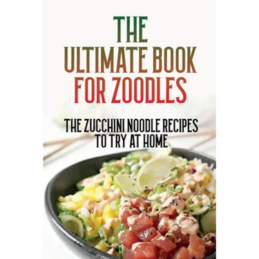 The Ultimate Book For Zoodles: The Zucchini Noodle Recipes To Try At Home: Homemade Zucchini Noodles