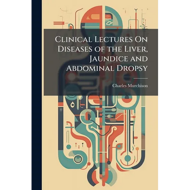 Clinical Lectures On Diseases of the Liver, Jaundice and Abdominal Dropsy: Including the Croonian Lectures On Functional Derangements of the Liver Del