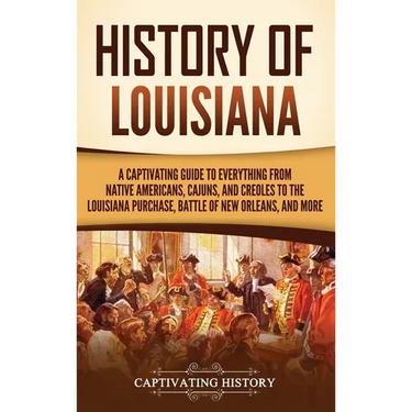 History of Louisiana: A Captivating Guide to Everything from Native Americans, Cajuns, and Creoles to the Louisiana Purchase, Battle of New