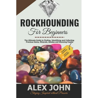 Rockhounding for Beginners: The Ultimate Guide to Finding, Identifying and Collecting Precious Gems, Minerals, Geodes and Stunning Fossils