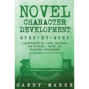 Novel Character Development: Step-by-Step - 2 Manuscripts in 1 Book - Essential Fictional Character Creation, Novel Character Building and Novel Ch