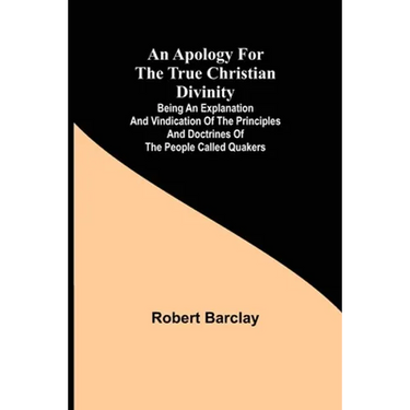 An Apology for the True Christian Divinity; Being an explanation and vindication of the principles and doctrines of the people called Quakers