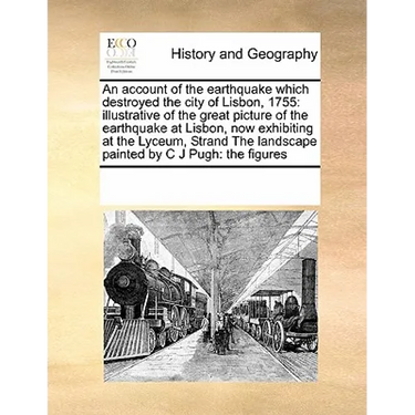 An Account of the Earthquake Which Destroyed the City of Lisbon, 1755: Illustrative of the Great Picture of the Earthquake at Lisbon, Now Exhibiting a