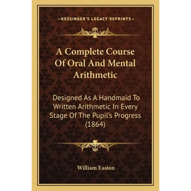 A Complete Course Of Oral And Mental Arithmetic: Designed As A Handmaid To Written Arithmetic In Every Stage Of The Pupil's Progress (1864)