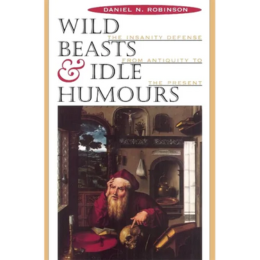 Wild Beasts and Idle Humors: The Insanity Defense from Antiquity to the Present