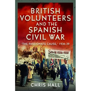 British Volunteers and the Spanish Civil War: The Passionate Cause, 1936-39